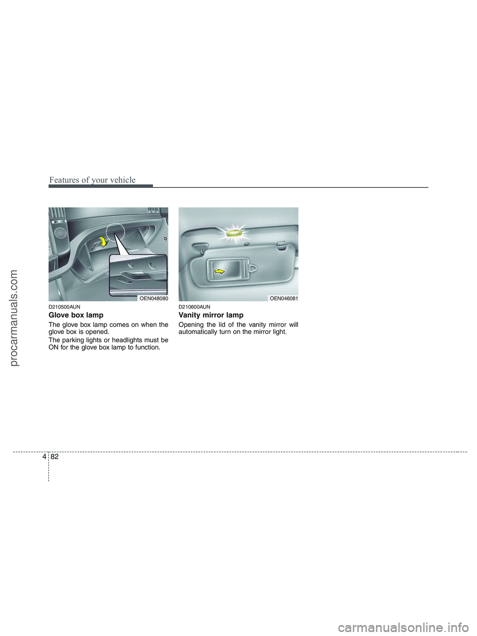 HYUNDAI VERACRUZ 2010 Owners Manual Features of your vehicle
82 4
D210500AUN
Glove box lamp
The glove box lamp comes on when the
glove box is opened.
The parking lights or headlights must be
ON for the glove box lamp to function.
D21060 HYUNDAI VERACRUZ 2010 Owners Manual Features of your vehicle
82 4
D210500AUN
Glove box lamp
The glove box lamp comes on when the
glove box is opened.
The parking lights or headlights must be
ON for the glove box lamp to function.
D21060