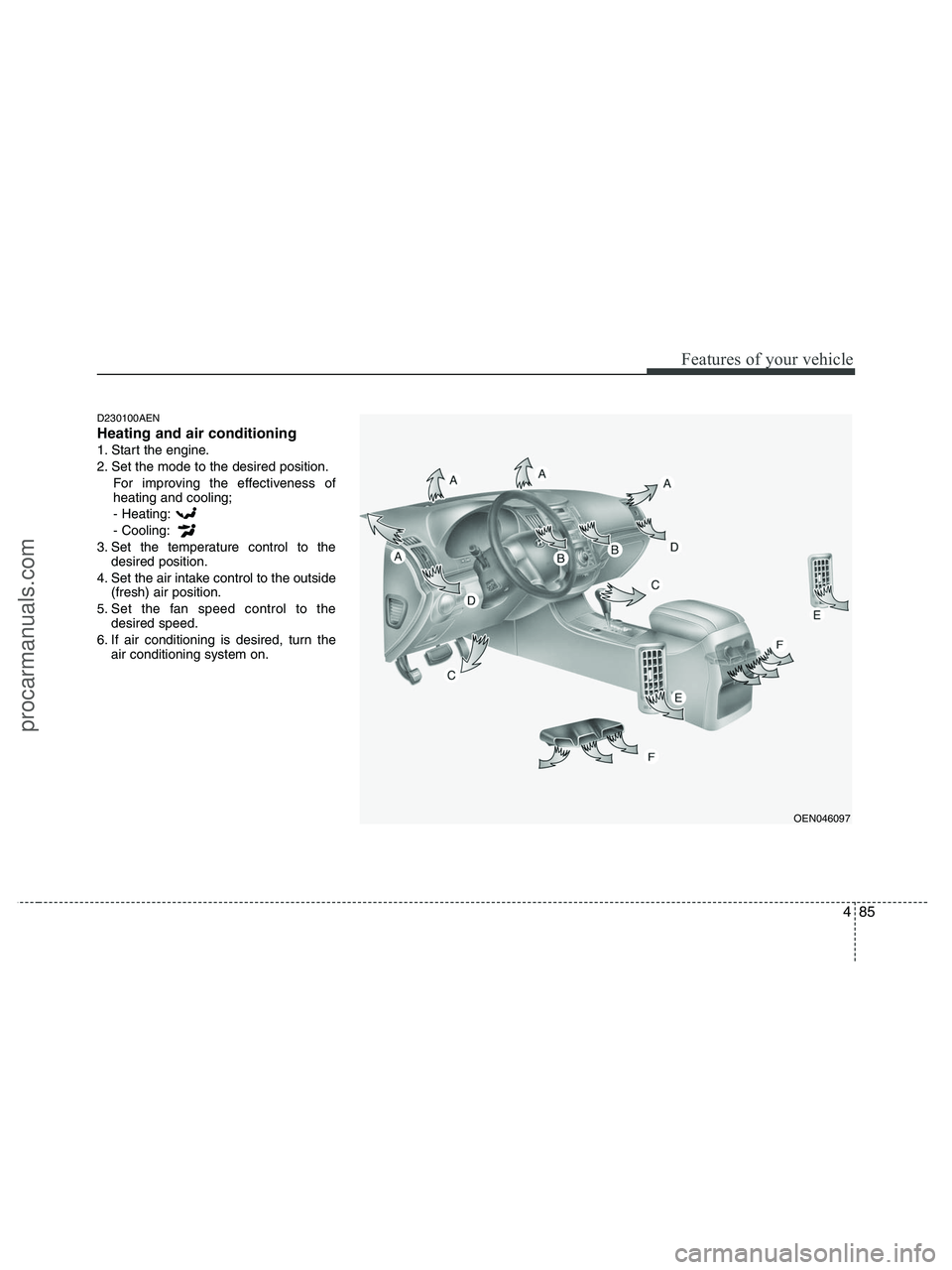 HYUNDAI VERACRUZ 2010 Owners Manual 485
Features of your vehicle
D230100AEN
Heating and air conditioning
1. Start the engine.
2. Set the mode to the desired position.
For improving the effectiveness of
heating and cooling;
- Heating:
- HYUNDAI VERACRUZ 2010 Owners Manual 485
Features of your vehicle
D230100AEN
Heating and air conditioning
1. Start the engine.
2. Set the mode to the desired position.
For improving the effectiveness of
heating and cooling;
- Heating:
-