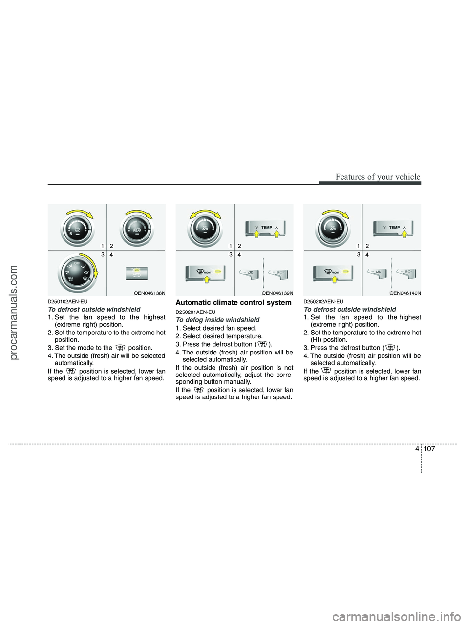 HYUNDAI VERACRUZ 2010 Owners Manual 4107
Features of your vehicle
D250102AEN-EU
To defrost outside windshield
1. Set the fan speed to the highest
(extreme right) position.
2. Set the temperature to the extreme hot
position.
3. Set the HYUNDAI VERACRUZ 2010 Owners Manual 4107
Features of your vehicle
D250102AEN-EU
To defrost outside windshield
1. Set the fan speed to the highest
(extreme right) position.
2. Set the temperature to the extreme hot
position.
3. Set the