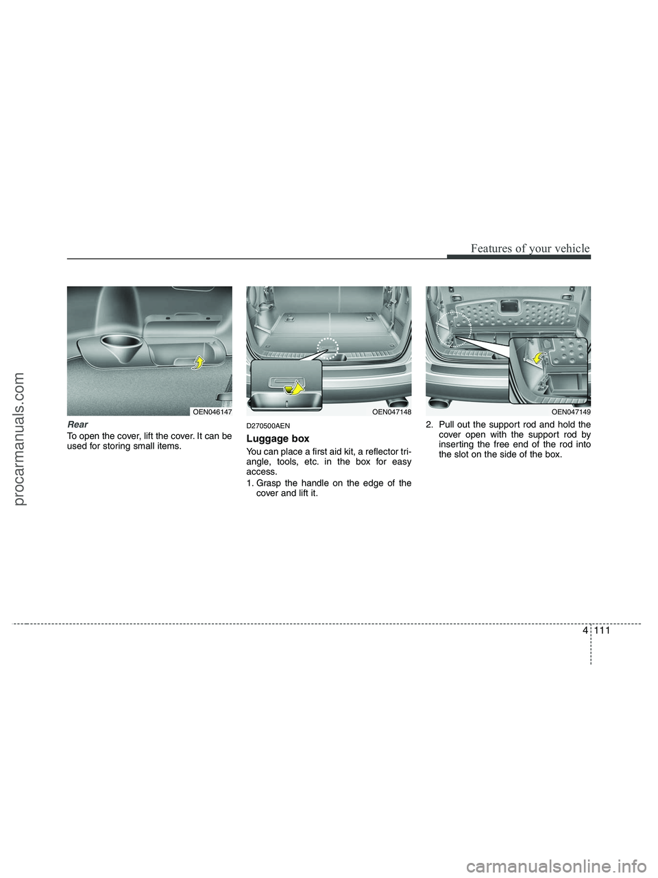 HYUNDAI VERACRUZ 2010 Owners Manual 4111
Features of your vehicle
Rear
To open the cover, lift the cover. It can be
used for storing small items.
D270500AEN
Luggage box
You can place a first aid kit, a reflector tri-
angle, tools, etc. HYUNDAI VERACRUZ 2010 Owners Manual 4111
Features of your vehicle
Rear
To open the cover, lift the cover. It can be
used for storing small items.
D270500AEN
Luggage box
You can place a first aid kit, a reflector tri-
angle, tools, etc.