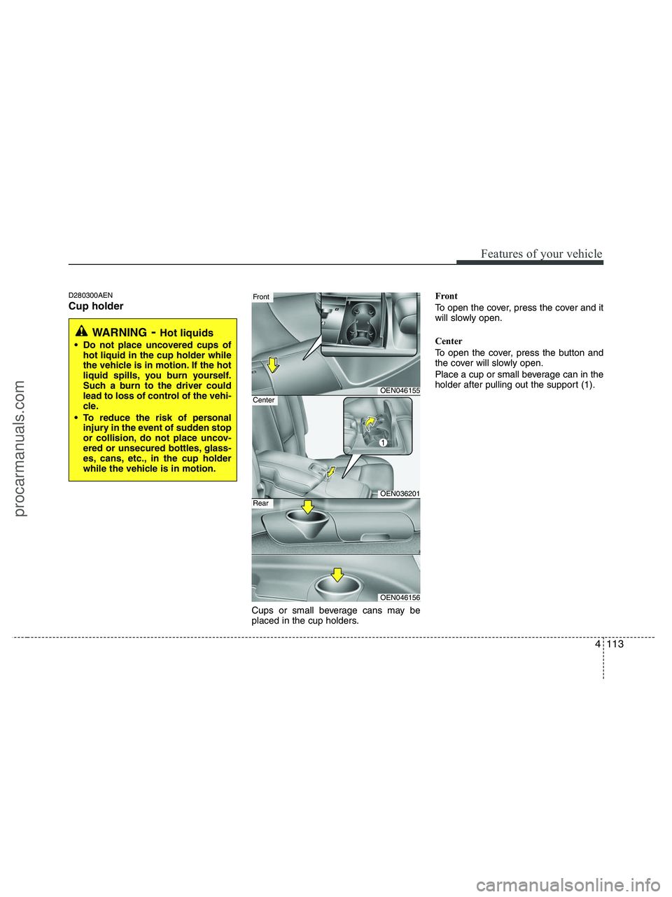 HYUNDAI VERACRUZ 2010 Owners Manual 4113
Features of your vehicle
D280300AEN
Cup holder
Cups or small beverage cans may be
placed in the cup holders.Front
To open the cover, press the cover and it
will slowly open.
Center
To open the co HYUNDAI VERACRUZ 2010 Owners Manual 4113
Features of your vehicle
D280300AEN
Cup holder
Cups or small beverage cans may be
placed in the cup holders.Front
To open the cover, press the cover and it
will slowly open.
Center
To open the co
