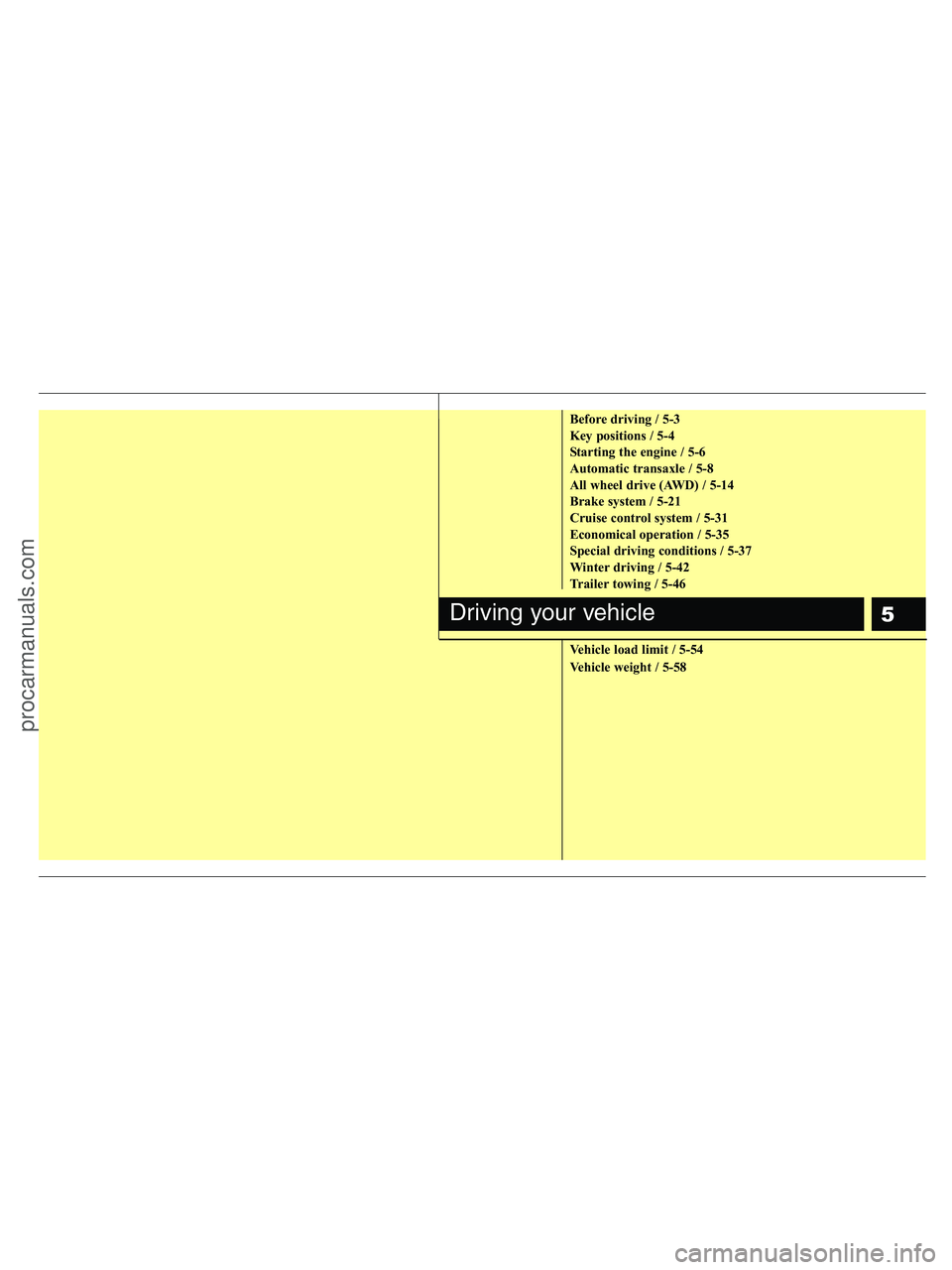 HYUNDAI VERACRUZ 2010 Owners Manual 5
Before driving / 5-3
Key positions / 5-4
Starting the engine / 5-6
Automatic transaxle / 5-8
All wheel drive (AWD) / 5-14
Brake system / 5-21
Cruise control system / 5-31
Economical operation / 5-35 HYUNDAI VERACRUZ 2010 Owners Manual 5
Before driving / 5-3
Key positions / 5-4
Starting the engine / 5-6
Automatic transaxle / 5-8
All wheel drive (AWD) / 5-14
Brake system / 5-21
Cruise control system / 5-31
Economical operation / 5-35
