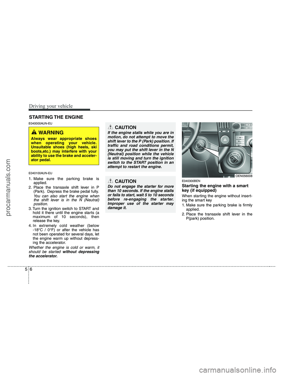 HYUNDAI VERACRUZ 2010 Owners Manual Driving your vehicle
6 5
E040000AUN-EU
E040100AUN-EU
1. Make sure the parking brake is
applied.
2. Place the transaxle shift lever in P
(Park). Depress the brake pedal fully.
You can also start the en HYUNDAI VERACRUZ 2010 Owners Manual Driving your vehicle
6 5
E040000AUN-EU
E040100AUN-EU
1. Make sure the parking brake is
applied.
2. Place the transaxle shift lever in P
(Park). Depress the brake pedal fully.
You can also start the en