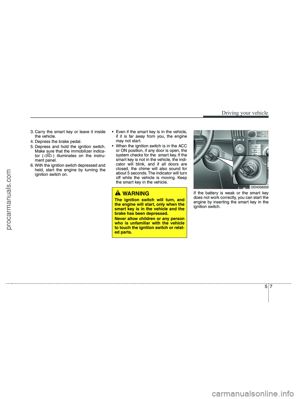 HYUNDAI VERACRUZ 2010 Owners Manual 57
Driving your vehicle
3. Carry the smart key or leave it inside
the vehicle.
4. Depress the brake pedal.
5. Depress and hold the ignition switch.
Make sure that the immobilizer indica-
tor ( ) illum HYUNDAI VERACRUZ 2010 Owners Manual 57
Driving your vehicle
3. Carry the smart key or leave it inside
the vehicle.
4. Depress the brake pedal.
5. Depress and hold the ignition switch.
Make sure that the immobilizer indica-
tor ( ) illum