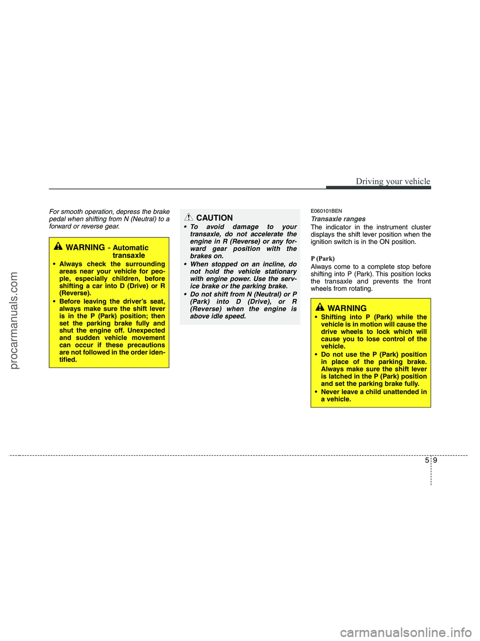 HYUNDAI VERACRUZ 2010 Owners Manual 59
Driving your vehicle
For smooth operation, depress the brake
pedal when shifting from N (Neutral) to a
forward or reverse gear.E060101BEN
Transaxle ranges
The indicator in the instrument cluster
di HYUNDAI VERACRUZ 2010 Owners Manual 59
Driving your vehicle
For smooth operation, depress the brake
pedal when shifting from N (Neutral) to a
forward or reverse gear.E060101BEN
Transaxle ranges
The indicator in the instrument cluster
di