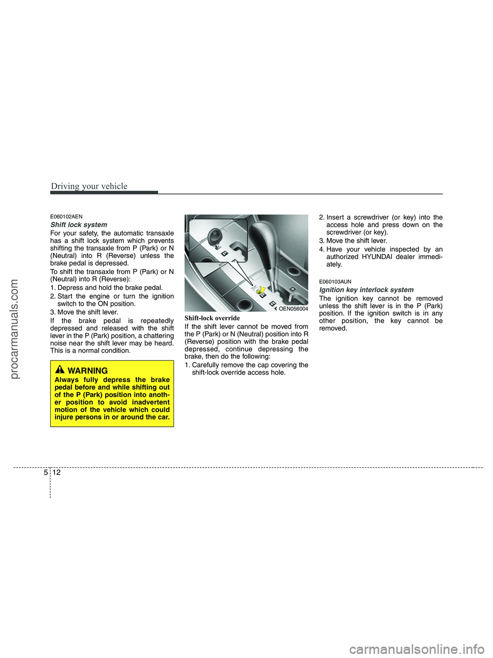 HYUNDAI VERACRUZ 2010 Owners Manual Driving your vehicle
12 5
E060102AEN
Shift lock system
For your safety, the automatic transaxle
has a shift lock system which prevents
shifting the transaxle from P (Park) or N
(Neutral) into R (Reve HYUNDAI VERACRUZ 2010 Owners Manual Driving your vehicle
12 5
E060102AEN
Shift lock system
For your safety, the automatic transaxle
has a shift lock system which prevents
shifting the transaxle from P (Park) or N
(Neutral) into R (Reve
