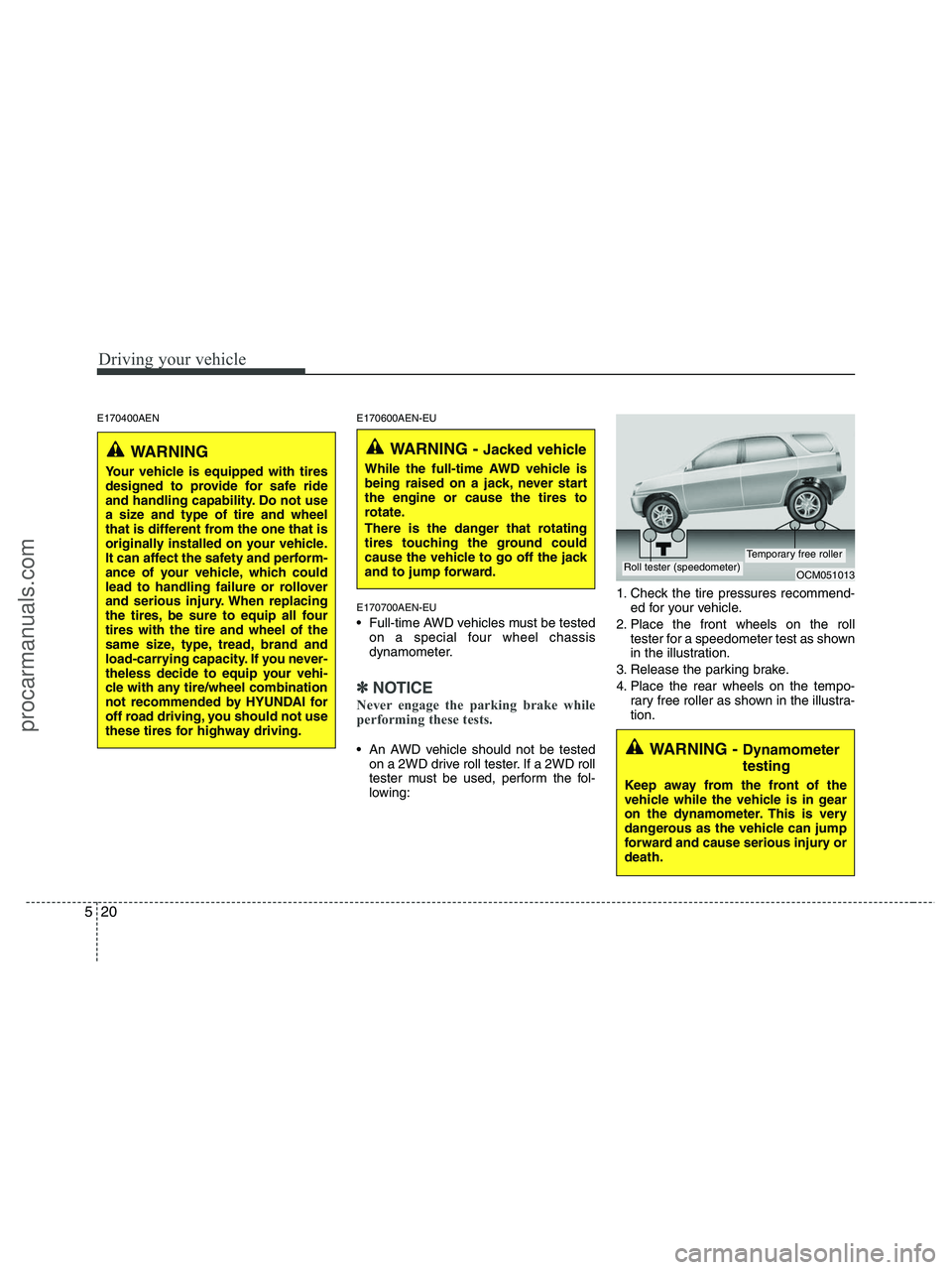 HYUNDAI VERACRUZ 2010  Owners Manual Driving your vehicle
20 5
E170400AEN E170600AEN-EU
E170700AEN-EU
 Full-time AWD vehicles must be tested
on a special four wheel chassis
dynamometer.
✽ ✽
NOTICE
Never engage the parking brake while