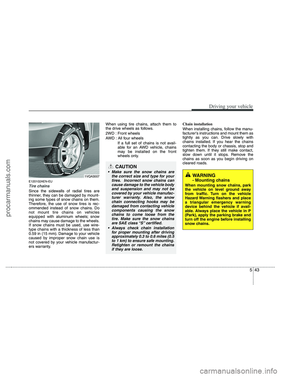 HYUNDAI VERACRUZ 2010  Owners Manual 543
Driving your vehicle
E120102AEN-EU
Tire chains 
Since the sidewalls of radial tires are
thinner, they can be damaged by mount-
ing some types of snow chains on them.
Therefore, the use of snow tir