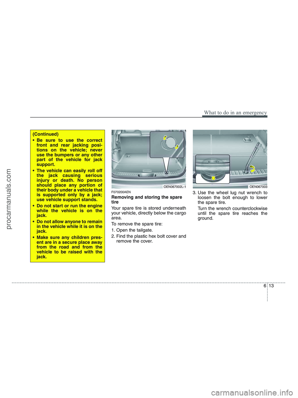 HYUNDAI VERACRUZ 2010 Owners Manual 613
What to do in an emergency
F070200AEN
Removing and storing the spare
tire
Your spare tire is stored underneath
your vehicle, directly below the cargo
area.
To remove the spare tire:
1. Open the HYUNDAI VERACRUZ 2010 Owners Manual 613
What to do in an emergency
F070200AEN
Removing and storing the spare
tire
Your spare tire is stored underneath
your vehicle, directly below the cargo
area.
To remove the spare tire:
1. Open the