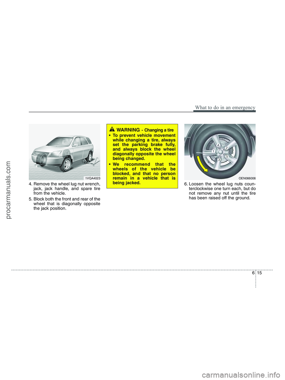 HYUNDAI VERACRUZ 2010 Owners Manual 615
What to do in an emergency
4. Remove the wheel lug nut wrench,
jack, jack handle, and spare tire
from the vehicle.
5. Block both the front and rear of the
wheel that is diagonally opposite
the jac HYUNDAI VERACRUZ 2010 Owners Manual 615
What to do in an emergency
4. Remove the wheel lug nut wrench,
jack, jack handle, and spare tire
from the vehicle.
5. Block both the front and rear of the
wheel that is diagonally opposite
the jac