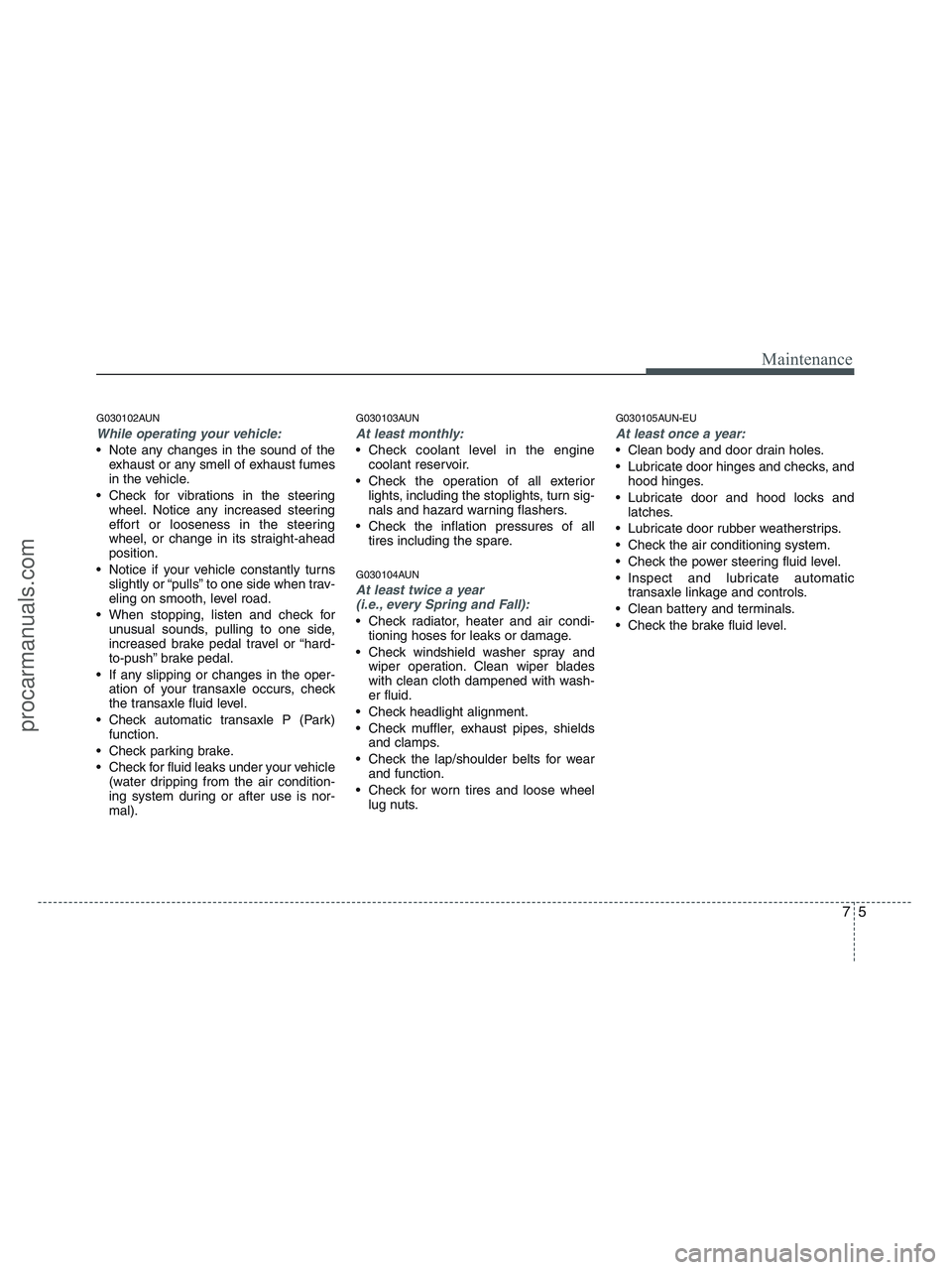 HYUNDAI VERACRUZ 2010  Owners Manual 75
Maintenance
G030102AUN
While operating your vehicle:
 Note any changes in the sound of the
exhaust or any smell of exhaust fumes
in the vehicle.
 Check for vibrations in the steering
wheel. Notice 