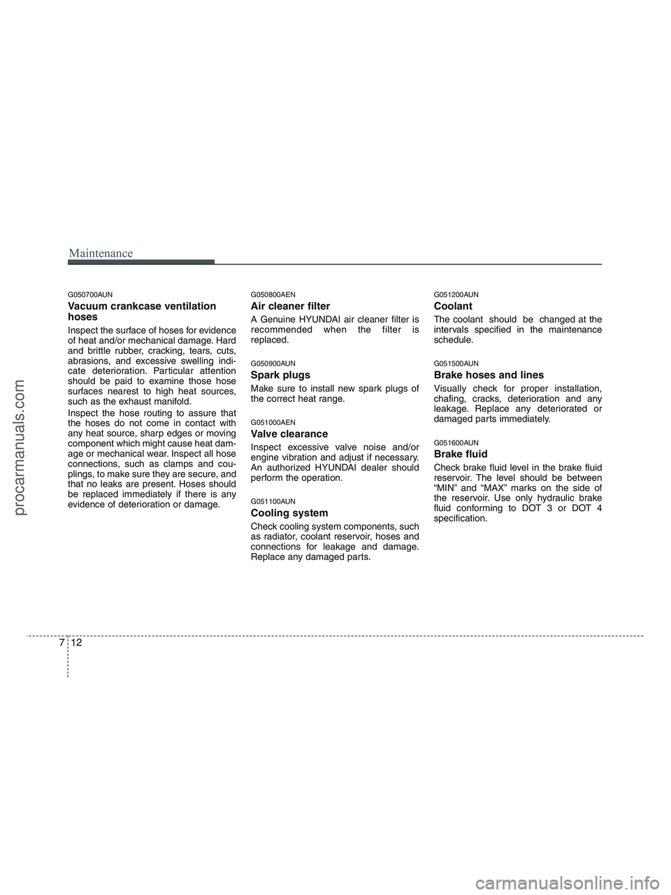 HYUNDAI VERACRUZ 2010  Owners Manual Maintenance
12 7
G050700AUN
Vacuum crankcase ventilation
hoses
Inspect the surface of hoses for evidence
of heat and/or mechanical damage. Hard
and brittle rubber, cracking, tears, cuts,
abrasions, an