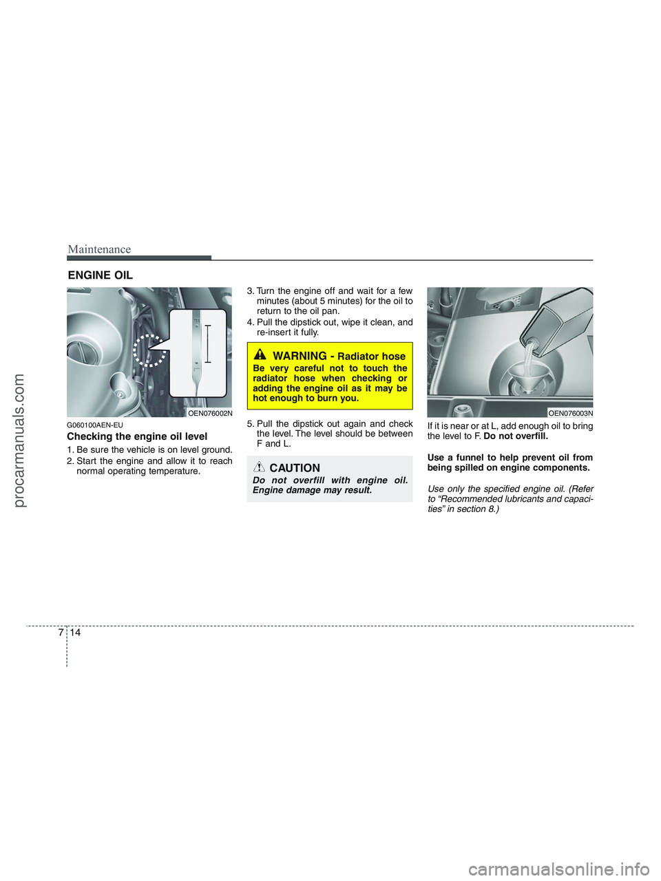 HYUNDAI VERACRUZ 2010 Owners Manual Maintenance
14 7
ENGINE OIL
G060100AEN-EU
Checking the engine oil level
1. Be sure the vehicle is on level ground.
2. Start the engine and allow it to reach
normal operating temperature.3. Turn the HYUNDAI VERACRUZ 2010 Owners Manual Maintenance
14 7
ENGINE OIL
G060100AEN-EU
Checking the engine oil level
1. Be sure the vehicle is on level ground.
2. Start the engine and allow it to reach
normal operating temperature.3. Turn the
