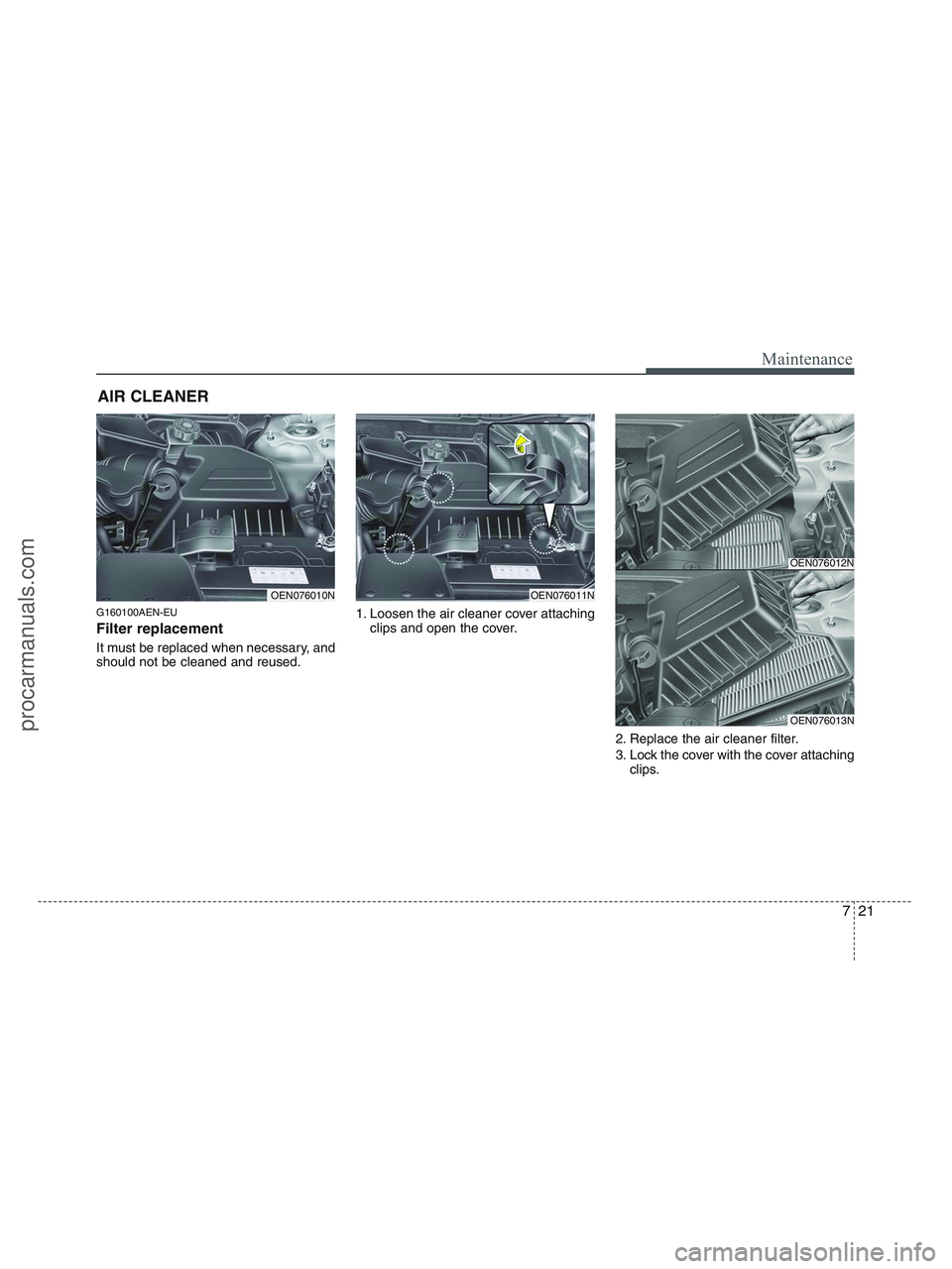 HYUNDAI VERACRUZ 2010 Owners Manual 721
Maintenance
AIR CLEANER
G160100AEN-EU
Filter replacement
It must be replaced when necessary, and
should not be cleaned and reused.1. Loosen the air cleaner cover attaching
clips and open the co HYUNDAI VERACRUZ 2010 Owners Manual 721
Maintenance
AIR CLEANER
G160100AEN-EU
Filter replacement
It must be replaced when necessary, and
should not be cleaned and reused.1. Loosen the air cleaner cover attaching
clips and open the co