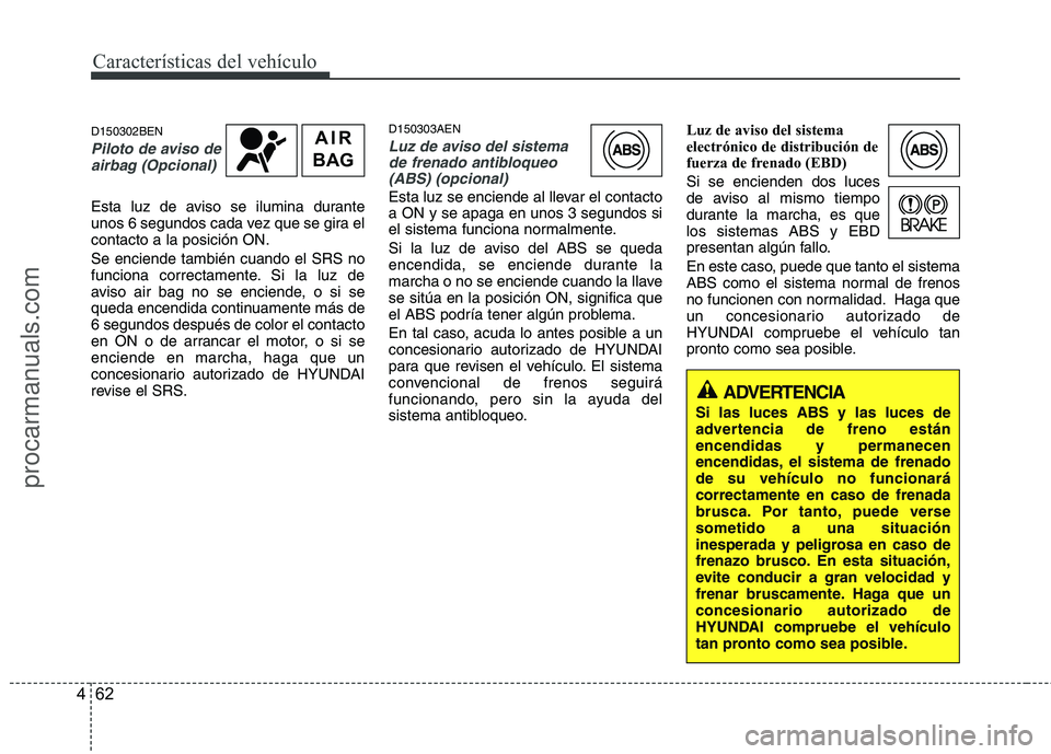 HYUNDAI VERACRUZ 2016  Owners Manual Características del vehículo
62 4
D150302BEN
Piloto de aviso de
airbag (Opcional)
Esta luz de aviso se ilumina durante
unos 6 segundos cada vez que se gira el
contacto a la posición ON.
Se enciende