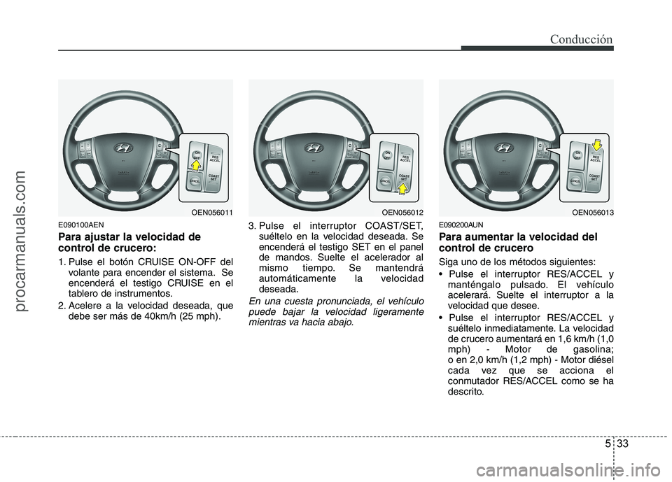 HYUNDAI VERACRUZ 2016  Owners Manual 533
Conducción
E090100AEN
Para ajustar la velocidad de
control de crucero:
1. Pulse el botón CRUISE ON-OFF del
volante para encender el sistema. Se
encenderá el testigo CRUISE en el
tablero de inst