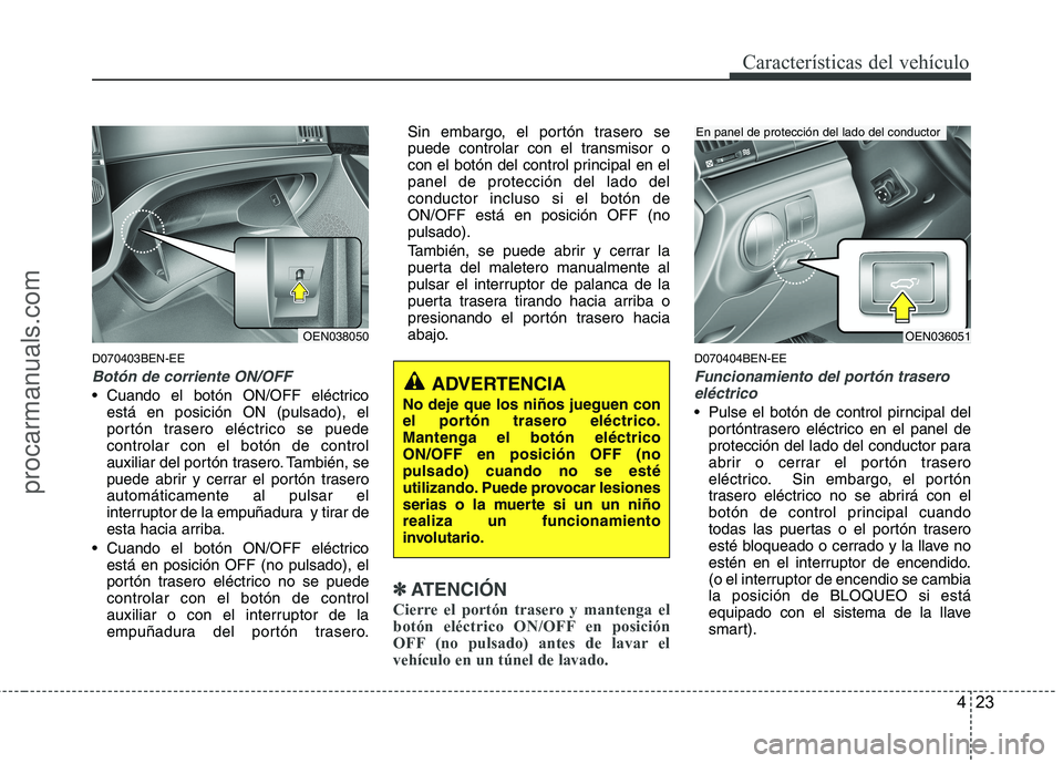 HYUNDAI VERACRUZ 2015  Owners Manual 423
Características del vehículo
D070403BEN-EE
Botón de corriente ON/OFF
 Cuando el botón ON/OFF eléctrico
está en posición ON (pulsado), el
portón trasero eléctrico se puede
controlar con el