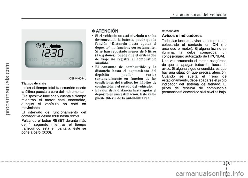HYUNDAI VERACRUZ 2015  Owners Manual 461
Características del vehículo
Tiempo de viaje
Indica el tiempo total transcurrido desde
la última puesta a cero del instrumento.
El dispositivo funciona y cuenta el tiempo
mientras el motor est