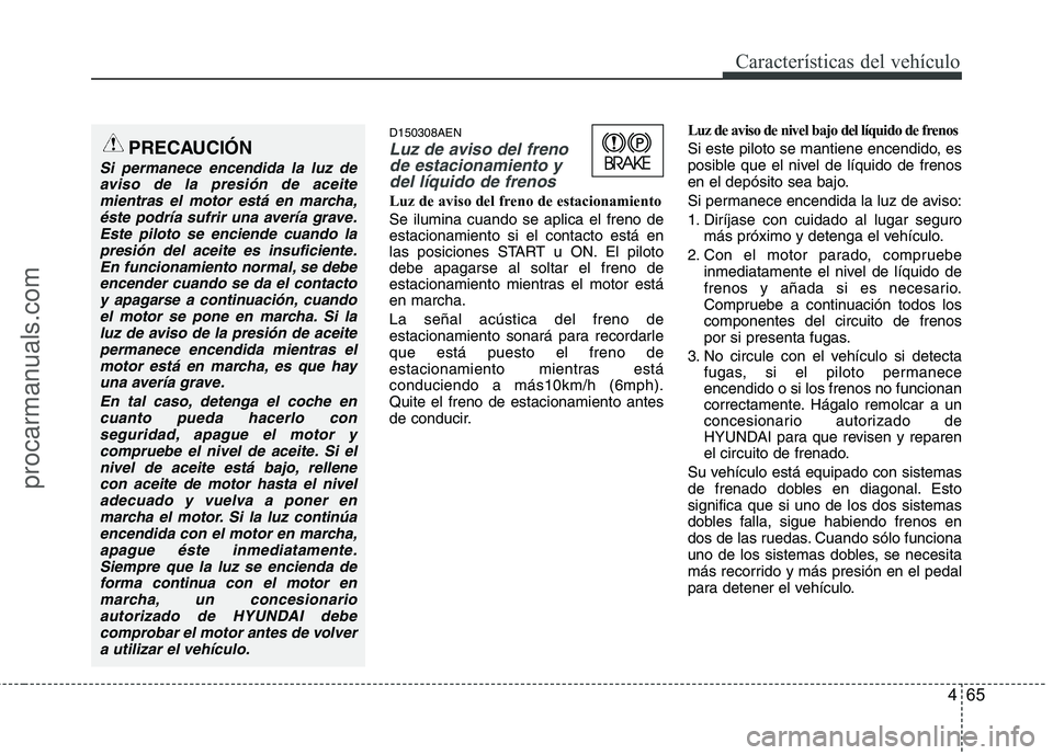 HYUNDAI VERACRUZ 2015  Owners Manual 465
Características del vehículo
D150308AEN
Luz de aviso del freno
de estacionamiento y
del líquido de frenos
Luz de aviso del freno de estacionamiento
Se ilumina cuando se aplica el freno de
estac