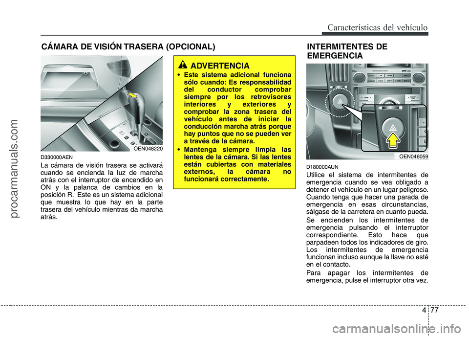 HYUNDAI VERACRUZ 2015  Owners Manual 477
Características del vehículo
D330000AEN
La cámara de visión trasera se activará
cuando se encienda la luz de marcha
atrás con el interruptor de encendido en
ON y la palanca de cambios en la
