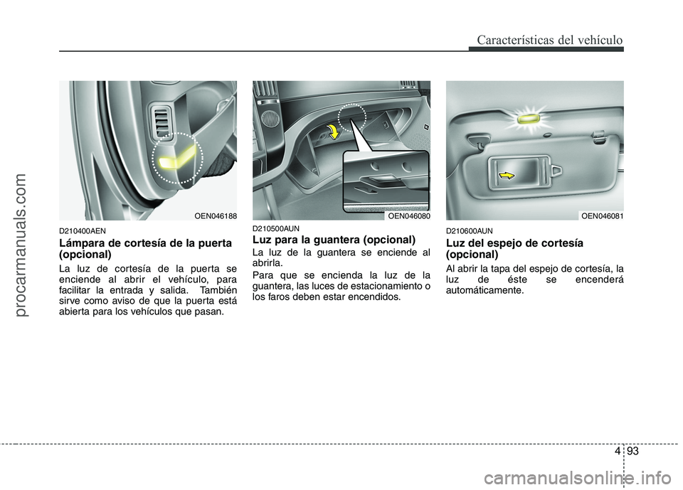 HYUNDAI VERACRUZ 2015  Owners Manual 493
Características del vehículo
D210400AEN
Lámpara de cortesía de la puerta
(opcional) 
La luz de cortesía de la puerta se
enciende al abrir el vehículo, para
facilitar la entrada y salida. Tam