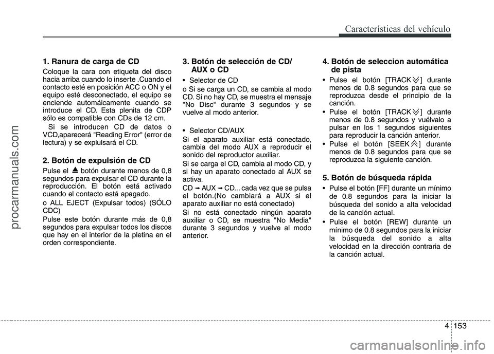HYUNDAI VERACRUZ 2015  Owners Manual 4153
Características del vehículo
1. Ranura de carga de CD
Coloque la cara con etiqueta del disco
hacia arriba cuando lo inserte .Cuando el
contacto esté en posición ACC o ON y el
equipo esté des