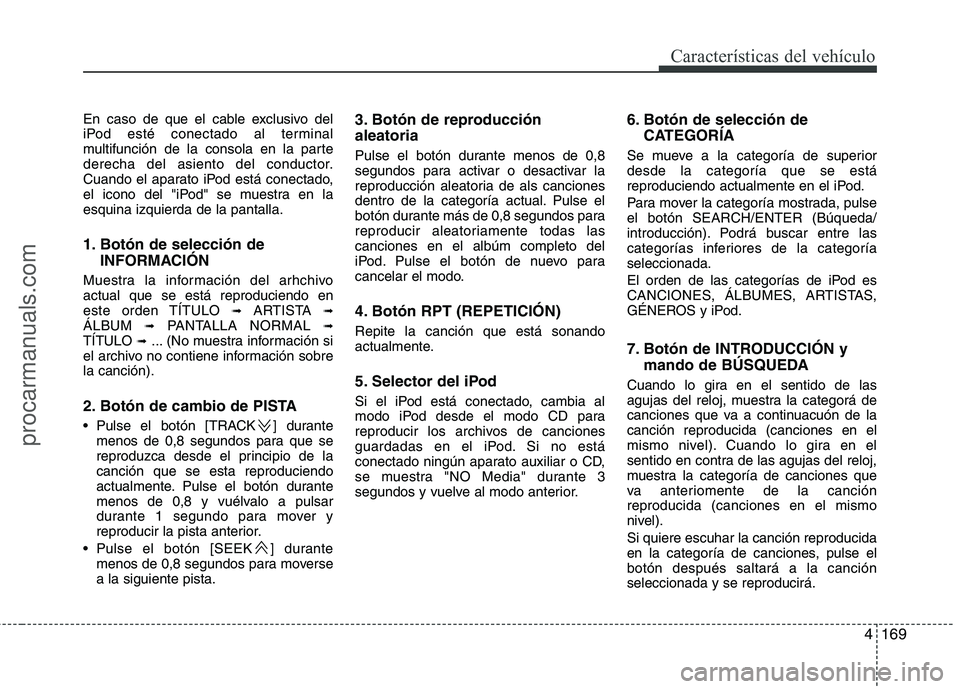 HYUNDAI VERACRUZ 2015 Owners Manual 4169
Características del vehículo
En caso de que el cable exclusivo del
iPod esté conectado al terminal
multifunción de la consola en la parte
derecha del asiento del conductor.
Cuando el aparato HYUNDAI VERACRUZ 2015 Owners Manual 4169
Características del vehículo
En caso de que el cable exclusivo del
iPod esté conectado al terminal
multifunción de la consola en la parte
derecha del asiento del conductor.
Cuando el aparato