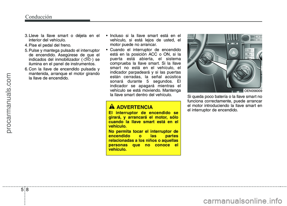 HYUNDAI VERACRUZ 2015  Owners Manual Conducción
8 5
3. Lleve la llave smart o déjela en el
interior del vehículo.
4. Pise el pedal del freno.
5. Pulse y mantega pulsado el interruptor
de encendido. Asegúrese de que el
indicados del i