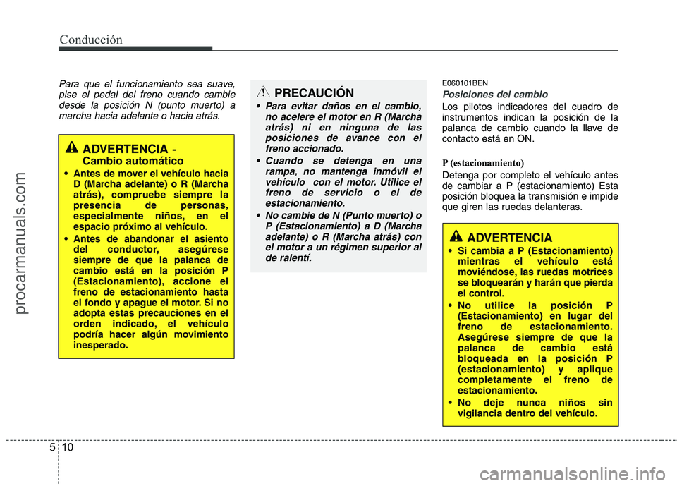 HYUNDAI VERACRUZ 2015  Owners Manual Conducción
10 5
Para que el funcionamiento sea suave,
pise el pedal del freno cuando cambie
desde la posición N (punto muerto) a
marcha hacia adelante o hacia atrás.E060101BEN
Posiciones del cambio