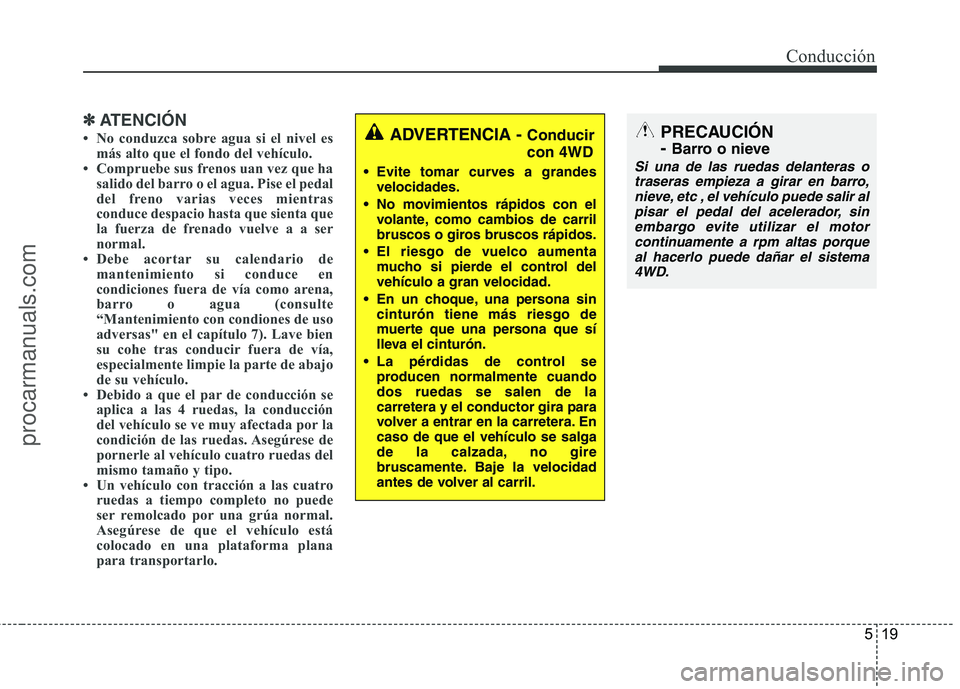 HYUNDAI VERACRUZ 2015  Owners Manual 519
Conducción
✽ ✽
ATENCIÓN
• No conduzca sobre agua si el nivel es
más alto que el fondo del vehículo.
• Compruebe sus frenos uan vez que ha
salido del barro o el agua. Pise el pedal
del 