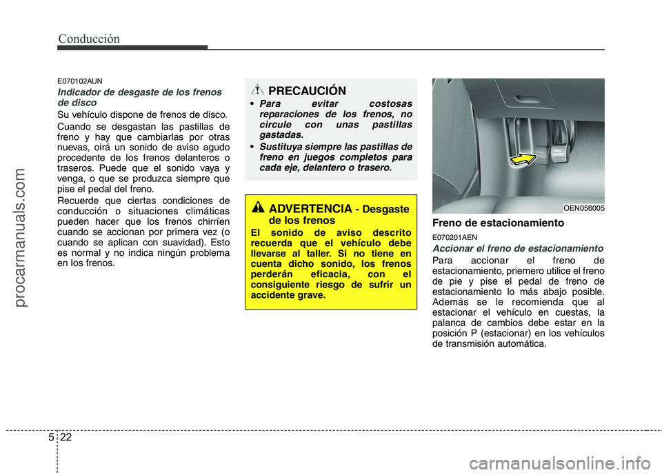 HYUNDAI VERACRUZ 2015  Owners Manual Conducción
22 5
E070102AUN
Indicador de desgaste de los frenos
de disco
Su vehículo dispone de frenos de disco.
Cuando se desgastan las pastillas de
freno y hay que cambiarlas por otras
nuevas, oir