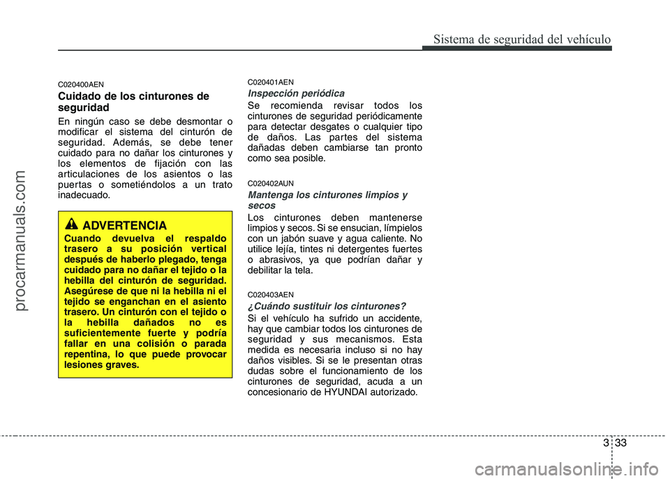 HYUNDAI VERACRUZ 2015 Workshop Manual 333
Sistema de seguridad del vehículo
C020400AEN
Cuidado de los cinturones de
seguridad
En ningún caso se debe desmontar o
modificar el sistema del cinturón de
seguridad. Además, se debe tener
cui