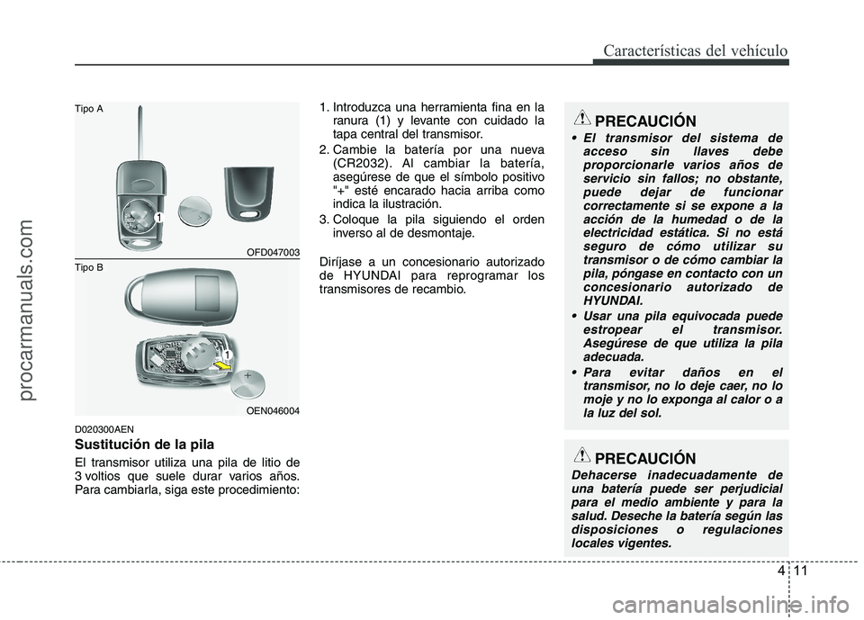 HYUNDAI VERACRUZ 2015  Owners Manual 411
Características del vehículo
D020300AEN
Sustitución de la pila
El transmisor utiliza una pila de litio de
3 voltios que suele durar varios años.
Para cambiarla, siga este procedimiento:1. Intr