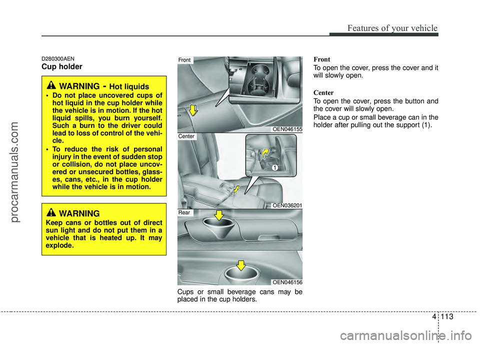HYUNDAI VERACRUZ 2012 Owners Manual 4113
Features of your vehicle
D280300AEN
Cup holder
Cups or small beverage cans may be
placed in the cup holders.Front
To open the cover, press the cover and it
will slowly open.
Center
To open the co HYUNDAI VERACRUZ 2012 Owners Manual 4113
Features of your vehicle
D280300AEN
Cup holder
Cups or small beverage cans may be
placed in the cup holders.Front
To open the cover, press the cover and it
will slowly open.
Center
To open the co