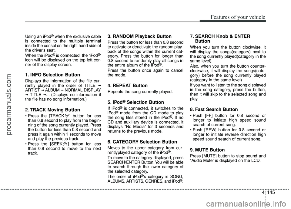 HYUNDAI VERACRUZ 2012 Owners Manual 4145
Features of your vehicle
Using an iPod®when the exclusive cable
is connected to the multiple terminal
inside the consol on the right hand side of
the drivers seat.
When the iPod
®is connected, HYUNDAI VERACRUZ 2012 Owners Manual 4145
Features of your vehicle
Using an iPod®when the exclusive cable
is connected to the multiple terminal
inside the consol on the right hand side of
the drivers seat.
When the iPod
®is connected,