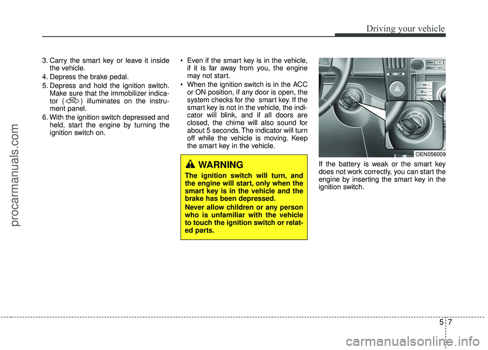 HYUNDAI VERACRUZ 2012 Owners Manual 57
Driving your vehicle
3. Carry the smart key or leave it insidethe vehicle.
4. Depress the brake pedal.
5. Depress and hold the ignition switch. Make sure that the immobilizer indica-
tor ( ) illumi HYUNDAI VERACRUZ 2012 Owners Manual 57
Driving your vehicle
3. Carry the smart key or leave it insidethe vehicle.
4. Depress the brake pedal.
5. Depress and hold the ignition switch. Make sure that the immobilizer indica-
tor ( ) illumi