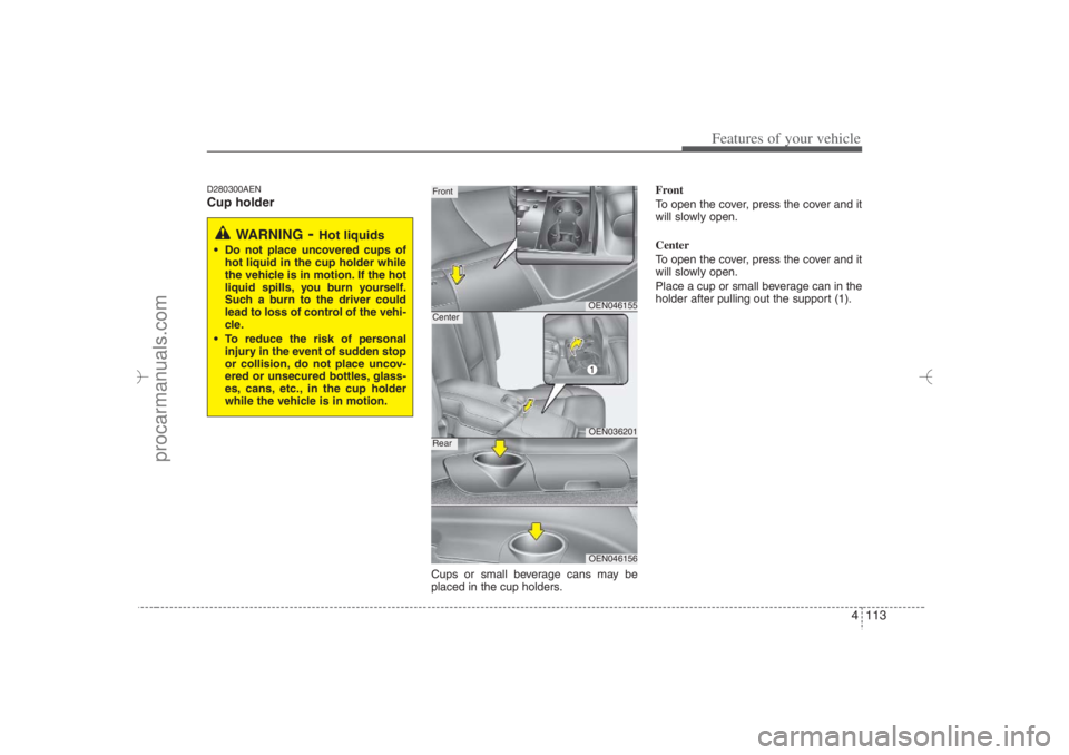 HYUNDAI VERACRUZ 2007 Owners Manual 4 113
Features of your vehicle
D280300AENCup holder
Cups or small beverage cans may be
placed in the cup holders.Front
To open the cover, press the cover and it
will slowly open.
Center
To open the co HYUNDAI VERACRUZ 2007 Owners Manual 4 113
Features of your vehicle
D280300AENCup holder
Cups or small beverage cans may be
placed in the cup holders.Front
To open the cover, press the cover and it
will slowly open.
Center
To open the co
