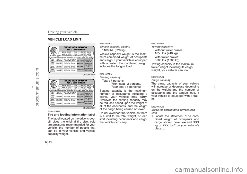 HYUNDAI VERACRUZ 2007 Owners Manual Driving your vehicle54 5E150100AUNTire and loading information label
The label located on the drivers door
sill gives the original tire size, cold
tire pressures recommended for your
vehicle, the num HYUNDAI VERACRUZ 2007 Owners Manual Driving your vehicle54 5E150100AUNTire and loading information label
The label located on the drivers door
sill gives the original tire size, cold
tire pressures recommended for your
vehicle, the num