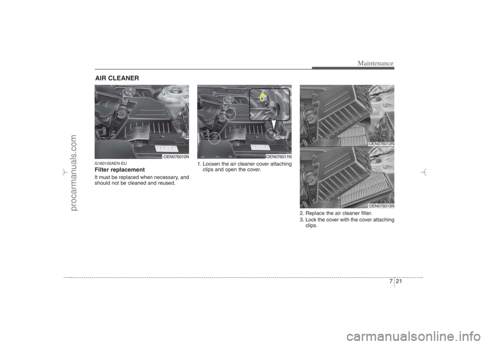 HYUNDAI VERACRUZ 2007 Owners Manual 721
Maintenance
AIR CLEANER G160100AEN-EUFilter replacement It must be replaced when necessary, and
should not be cleaned and reused.1. Loosen the air cleaner cover attaching
clips and open the cover HYUNDAI VERACRUZ 2007 Owners Manual 721
Maintenance
AIR CLEANER G160100AEN-EUFilter replacement It must be replaced when necessary, and
should not be cleaned and reused.1. Loosen the air cleaner cover attaching
clips and open the cover