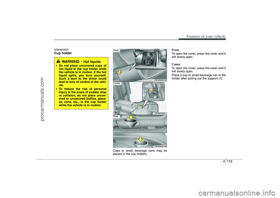HYUNDAI VERACRUZ 2008 Owners Manual 4 113
Features of your vehicle
D280300AENCup holder
Cups or small beverage cans may be
placed in the cup holders.Front
To open the cover, press the cover and it
will slowly open.
Center
To open the co HYUNDAI VERACRUZ 2008 Owners Manual 4 113
Features of your vehicle
D280300AENCup holder
Cups or small beverage cans may be
placed in the cup holders.Front
To open the cover, press the cover and it
will slowly open.
Center
To open the co