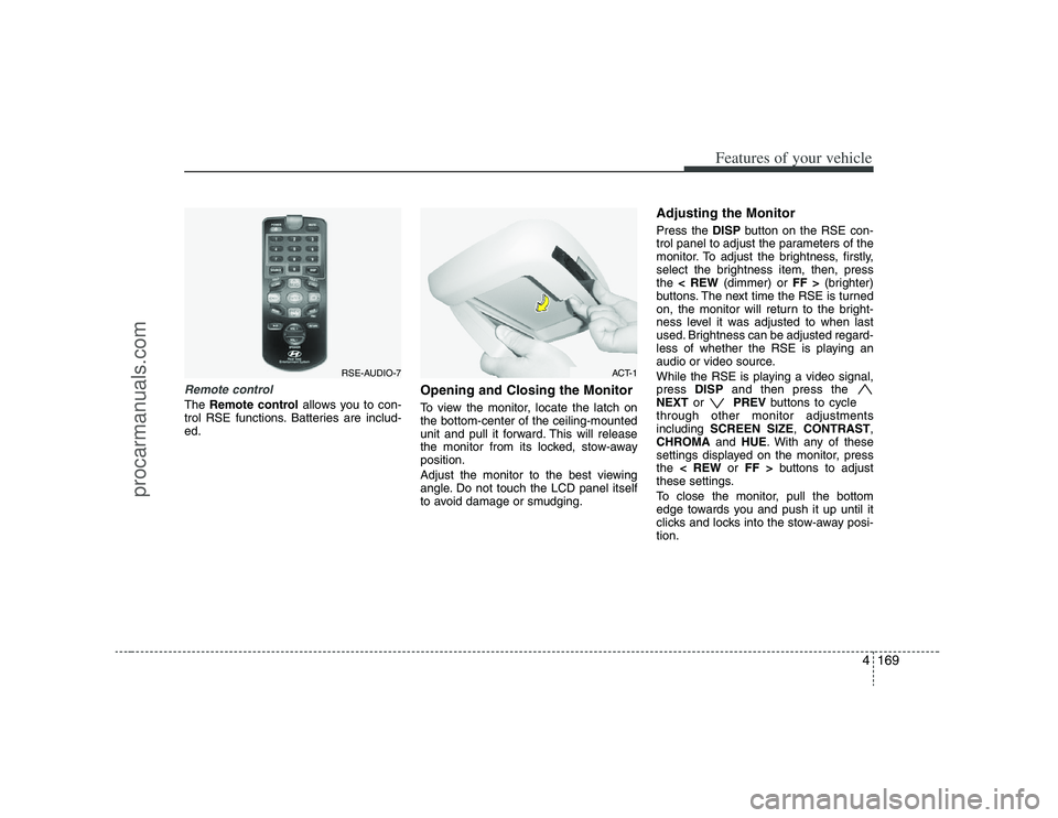 HYUNDAI VERACRUZ 2008  Owners Manual 4169
Features of your vehicle
Remote controlThe Remote controlallows you to con-
trol RSE functions. Batteries are includ-
ed.
Opening and Closing the MonitorTo view the monitor, locate the latch on
t