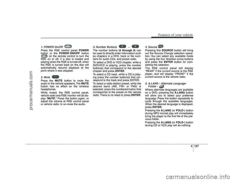 HYUNDAI VERACRUZ 2008  Owners Manual 4187
Features of your vehicle
1. POWER On/Off Press the RSE control panel POWER
button or the POWER ON/OFFbutton
on the remote control to turn the
RSE on or off. If a disc is loaded and
playing when t