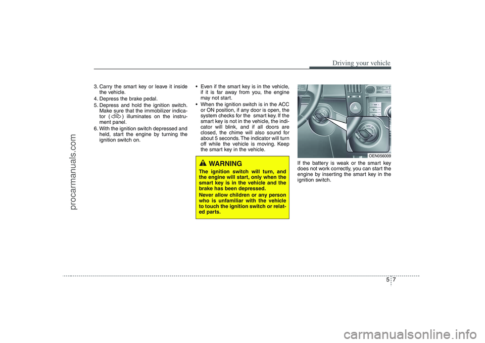 HYUNDAI VERACRUZ 2008  Owners Manual 57
Driving your vehicle
3. Carry the smart key or leave it inside
the vehicle.
4. Depress the brake pedal.
5. Depress and hold the ignition switch.
Make sure that the immobilizer indica-
tor ( ) illum