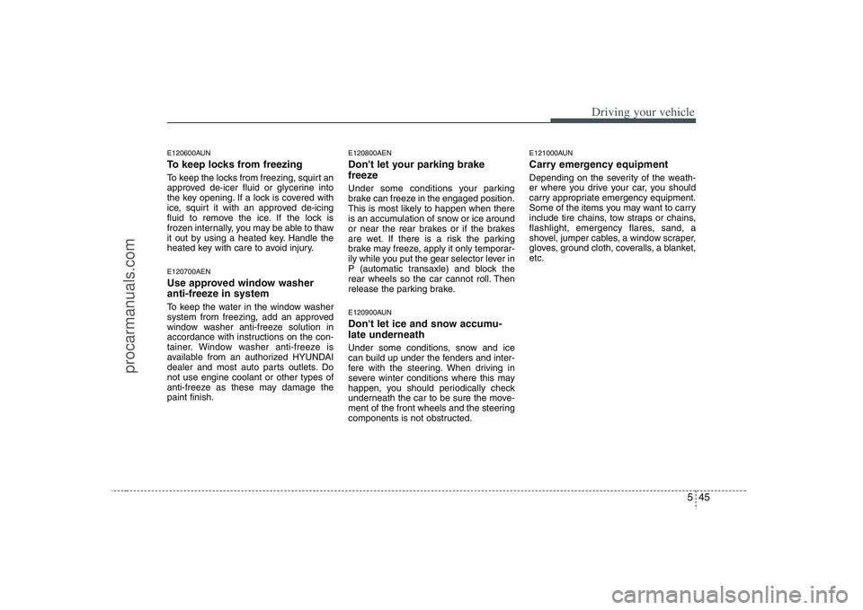 HYUNDAI VERACRUZ 2008  Owners Manual 545
Driving your vehicle
E120600AUNTo keep locks from freezingTo keep the locks from freezing, squirt an
approved de-icer fluid or glycerine into
the key opening. If a lock is covered with
ice, squirt