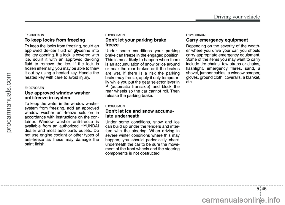 HYUNDAI VERACRUZ 2011  Owners Manual 545
Driving your vehicle
E120600AUN 
To keep locks from freezing 
To keep the locks from freezing, squirt an 
approved de-icer fluid or glycerine into
the key opening. If a lock is covered with
ice, s