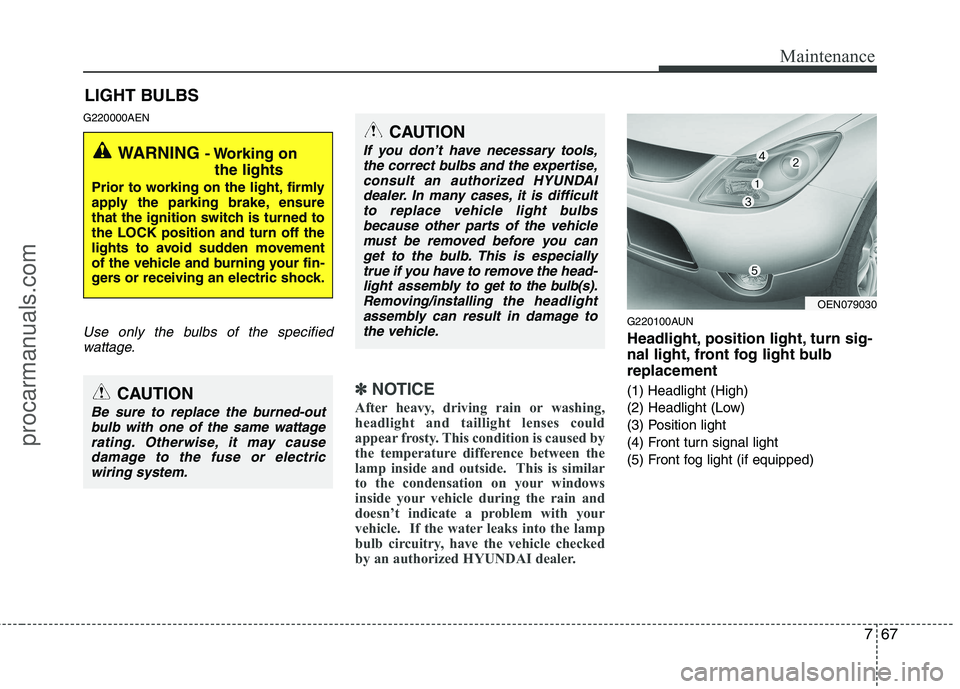 HYUNDAI VERACRUZ 2011 Owners Manual 767
Maintenance
LIGHT BULBS
G220000AEN
Use only the bulbs of the specified wattage.
✽✽ NOTICE
After heavy, driving rain or washing,
headlight and taillight lenses could
appear frosty. This condit HYUNDAI VERACRUZ 2011 Owners Manual 767
Maintenance
LIGHT BULBS
G220000AEN
Use only the bulbs of the specified wattage.
✽✽ NOTICE
After heavy, driving rain or washing,
headlight and taillight lenses could
appear frosty. This condit