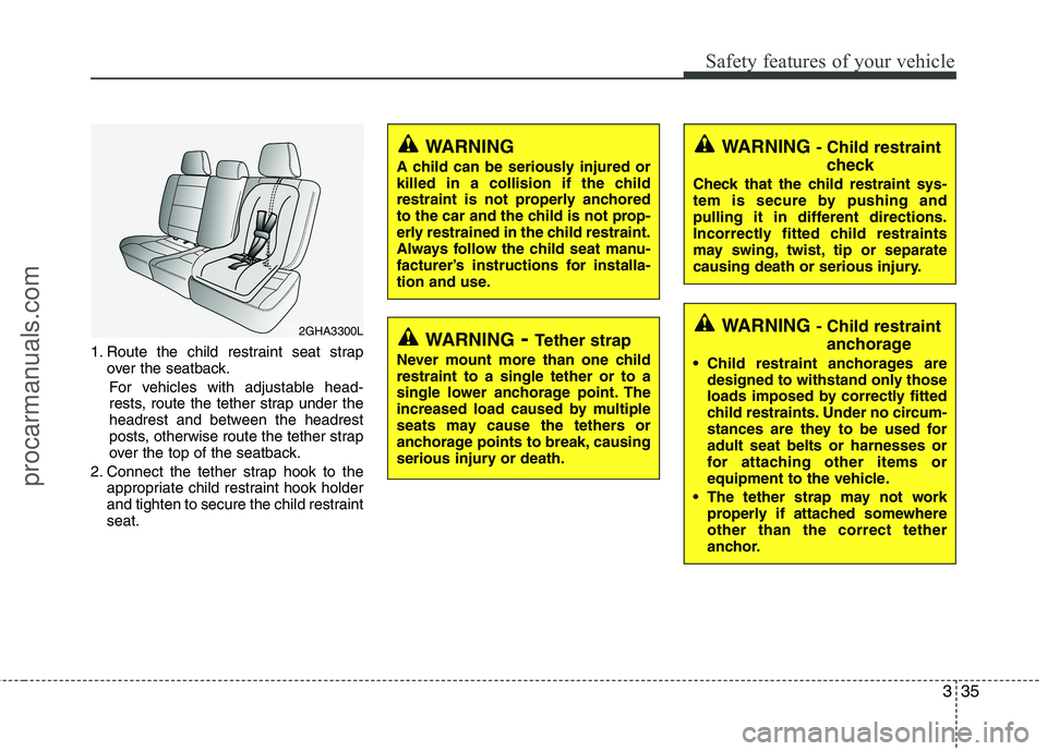HYUNDAI VERACRUZ 2011 Workshop Manual 335
Safety features of your vehicle
1. Route the child restraint seat strapover the seatback.
For vehicles with adjustable head- 
rests, route the tether strap under the
headrest and between the headr