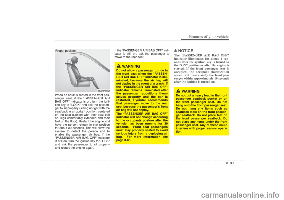 HYUNDAI ENTOURAGE 2007 Owners Manual 389
Features of your vehicle
When an adult is seated in the front pas-
senger seat, if the "PASSENGER AIR
BAG OFF" indicator is on, turn the igni-
tion key to "LOCK" and ask the passen-
ger to sit pro HYUNDAI ENTOURAGE 2007 Owners Manual 389
Features of your vehicle
When an adult is seated in the front pas-
senger seat, if the "PASSENGER AIR
BAG OFF" indicator is on, turn the igni-
tion key to "LOCK" and ask the passen-
ger to sit pro