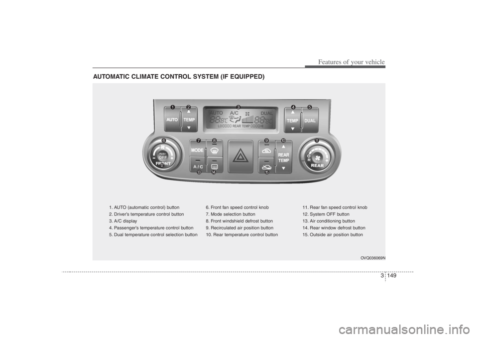 HYUNDAI ENTOURAGE 2007 Owners Manual 3 149
Features of your vehicle
AUTOMATIC CLIMATE CONTROL SYSTEM (IF EQUIPPED)
1. AUTO (automatic control) button
2. Driver’s temperature control button
3. A/C display
4. Passenger’s temperature co HYUNDAI ENTOURAGE 2007 Owners Manual 3 149
Features of your vehicle
AUTOMATIC CLIMATE CONTROL SYSTEM (IF EQUIPPED)
1. AUTO (automatic control) button
2. Driver’s temperature control button
3. A/C display
4. Passenger’s temperature co