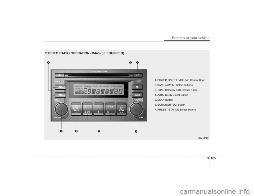 HYUNDAI ENTOURAGE 2007 Owners Manual 3185
Features of your vehicle
1. POWER ON-OFF, VOLUME Control Knob
2. BAND (AM/FM) Select Buttons
3. TUNE Select/AUDIO Control Knob
4. AUTO SEEK Select Button
5. SCAN Button
6. EQUILIZER (EQ) Button
HYUNDAI ENTOURAGE 2007 Owners Manual 3185
Features of your vehicle
1. POWER ON-OFF, VOLUME Control Knob
2. BAND (AM/FM) Select Buttons
3. TUNE Select/AUDIO Control Knob
4. AUTO SEEK Select Button
5. SCAN Button
6. EQUILIZER (EQ) Button